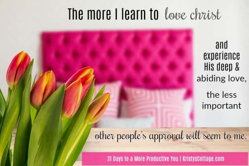 "The more I learn to love Christ, and experience His deep and abiding love, the less important other people’s approval of me will seem." 31 Days to a More Productive You, KristysCottage.com